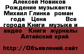 Алексей Новиков “Рождение музыканта“ (Михаил Глинка) роман 1950 года › Цена ­ 250 - Все города Книги, музыка и видео » Книги, журналы   . Алтайский край